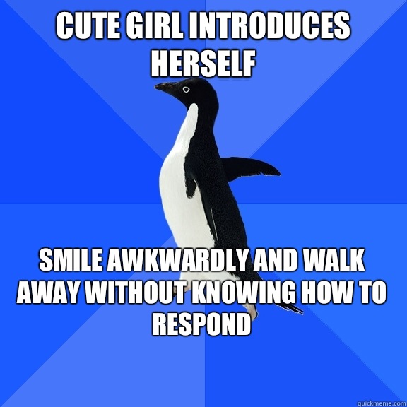 Cute girl introduces herself Smile awkwardly and walk away without knowing how to respond    Socially Awkward Penguin