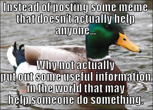 INSTEAD OF POSTING SOME MEME THAT DOESN'T ACTUALLY HELP ANYONE... WHY NOT ACTUALLY PUT OUT SOME USEFUL INFORMATION IN THE WORLD THAT MAY HELP SOMEONE DO SOMETHING. Actual Advice Mallard