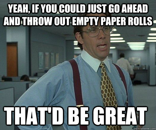 Yeah, if you could just go ahead and throw out empty paper rolls that'D be great - Yeah, if you could just go ahead and throw out empty paper rolls that'D be great  Space Office Lumberg