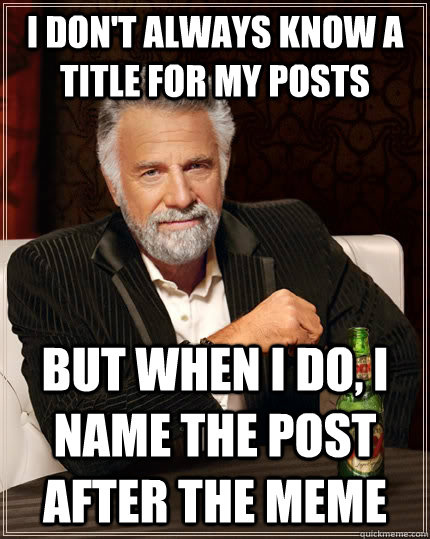 i don't always know a title for my posts But when I do, I name the post after the meme  The Most Interesting Man In The World