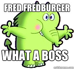 Fred Fredburger What a boss  Fred fredburger