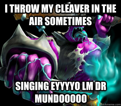 I THROW MY CLEAVER IN THE AIR SOMETIMES SINGING EYYYYO lM DR MUNDOOOOO  