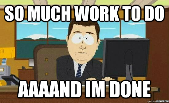 So much work to do AAAAND im done  aaaand its gone