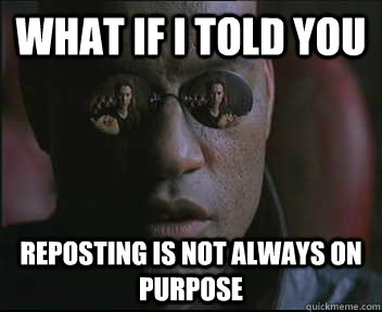 What if I told you Reposting is not always on purpose - What if I told you Reposting is not always on purpose  Morpheus SC