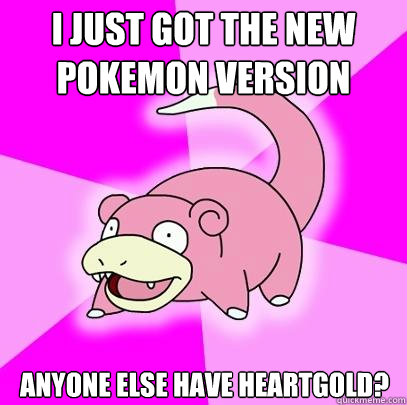I just got the new pokemon version anyone else have heartgold?  Slowpoke