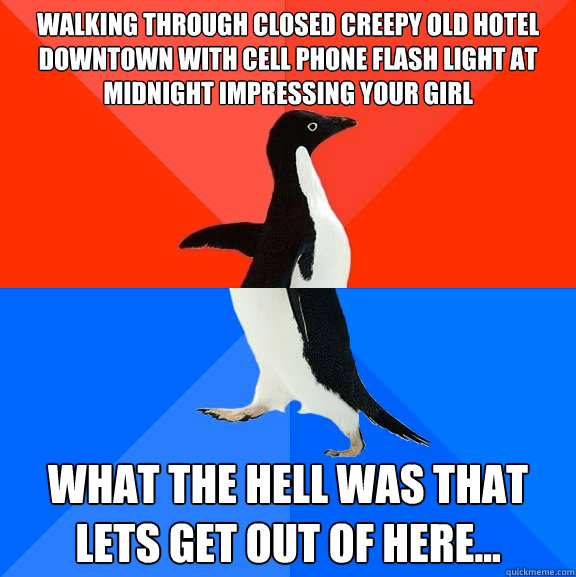 Walking through closed creepy old hotel downtown with cell phone flash light at midnight impressing your girl what the hell was that lets get out of here...   Socially Awesome Awkward Penguin