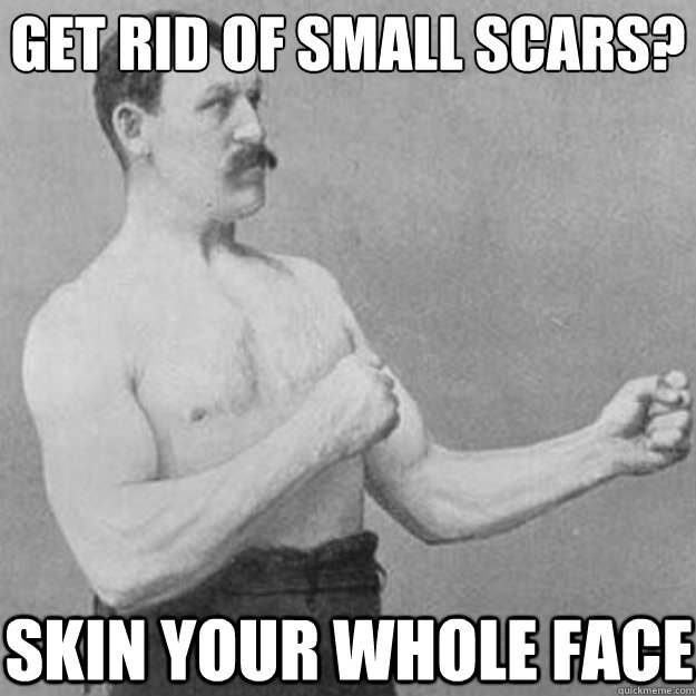 get rid of small scars? skin your whole face  overly manly man