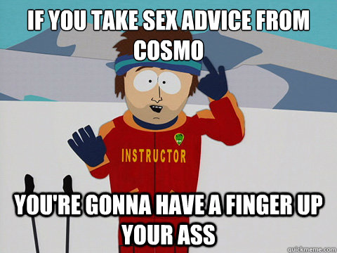 If you take sex advice from cosmo you're gonna have a finger up your ass  Youre gonna have a bad time