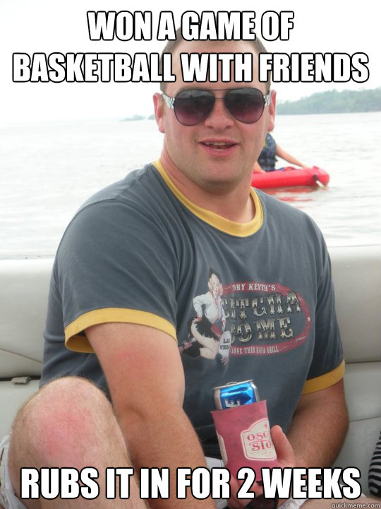 Won a game of basketball with friends Rubs it in for 2 weeks  Tryhard Terry