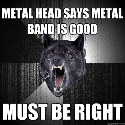 Metal head says metal band is good must be right  Insanity Wolf