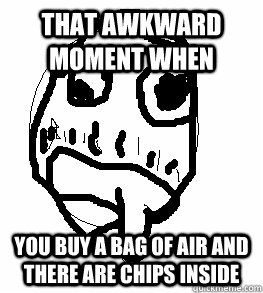 That Awkward Moment When  You buy a bag of air and there are chips inside  