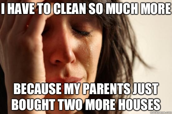 I have to clean so much more Because my parents just bought two more houses  First World Problems