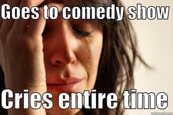GOES TO COMEDY SHOW   CRIES ENTIRE TIME First World Problems
