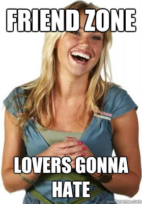 friend zone lovers gonna hate  Friend Zone Fiona