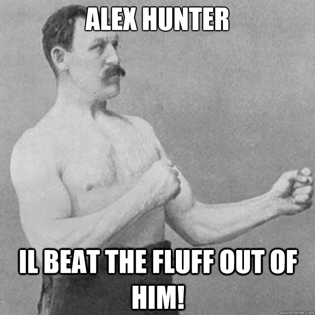 Alex hunter
 Il beat the fluff out of him!  overly manly man