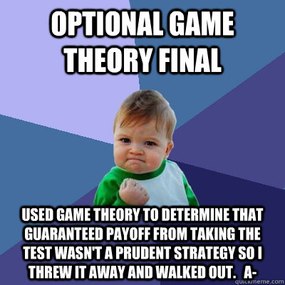 Optional Game Theory Final Used Game Theory to determine that guaranteed payoff from taking the test wasn't a prudent strategy so i threw it away and walked out.   A- - Optional Game Theory Final Used Game Theory to determine that guaranteed payoff from taking the test wasn't a prudent strategy so i threw it away and walked out.   A-  Success Kid