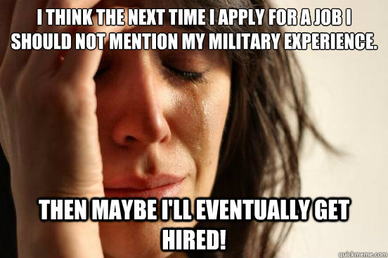 I think the next time I apply for a job I should not mention my military experience. Then maybe I'll eventually get hired!   First World Problems