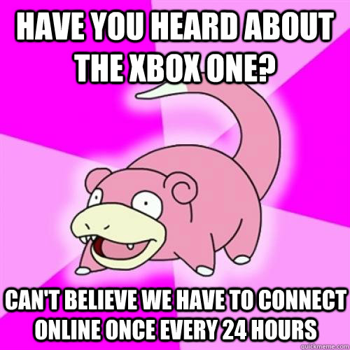 HAVE YOU HEARD ABOUT THE XBOX ONE? CAN'T BELIEVE WE HAVE TO CONNECT ONLINE ONCE EVERY 24 HOURS - HAVE YOU HEARD ABOUT THE XBOX ONE? CAN'T BELIEVE WE HAVE TO CONNECT ONLINE ONCE EVERY 24 HOURS  Slow Poke