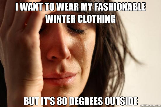 I want to wear my fashionable winter clothing but it's 80 degrees outside  First World Problems