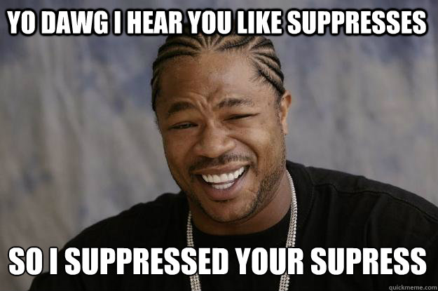 YO DAWG I HEAR you like suppresses so I suppressed your supress - YO DAWG I HEAR you like suppresses so I suppressed your supress  Xzibit meme