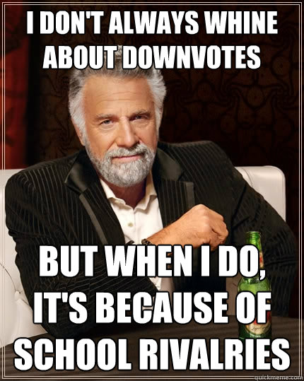 I don't always whine about downvotes But when I do, it's because of school rivalries  The Most Interesting Man In The World