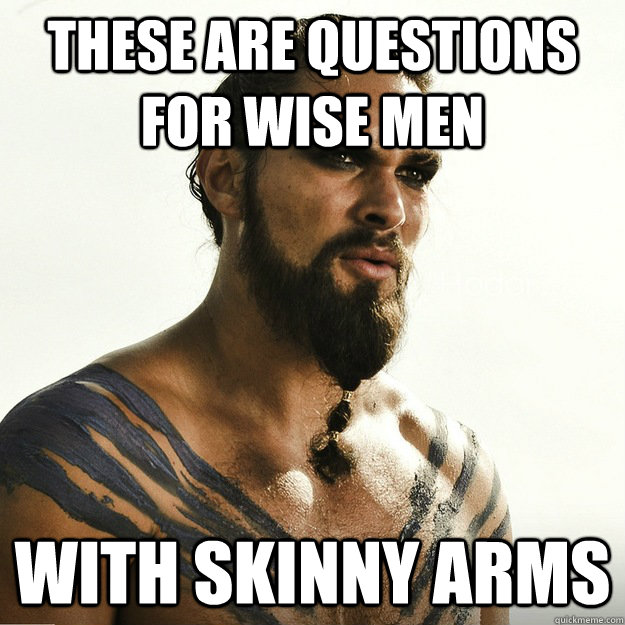 these are questions for wise men with skinny arms  