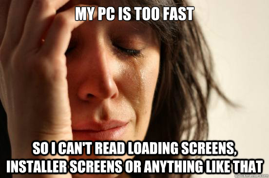 My pc is too fast so I can't read loading screens, installer screens or anything like that  First World Problems