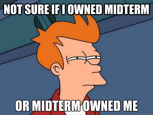 Not sure if I owned midterm or midterm owned me  Not sure Fry