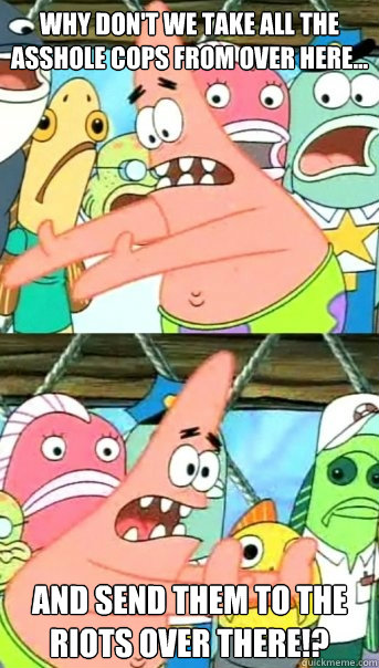 Why don't we take all the asshole cops from over here... and send them to the riots over there!?  Push it somewhere else Patrick