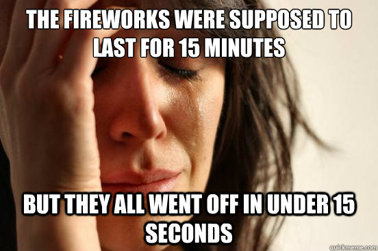 the fireworks were supposed to last for 15 minutes but they all went off in under 15 seconds  First World Problems