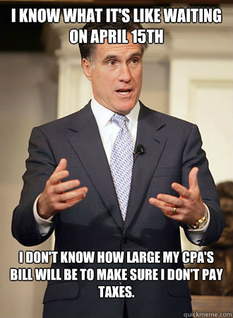 I know what it's like waiting on April 15th I don't know how large my CPA's bill will be to make sure I don't pay taxes.  Relatable Romney
