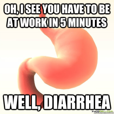 oh, i see you have to be at work in 5 minutes well, diarrhea  Scumbag Stomach