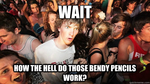 WAIT HOW THE HELL DO THOSE BENDY PENCILS WORK?  Sudden Clarity Clarence