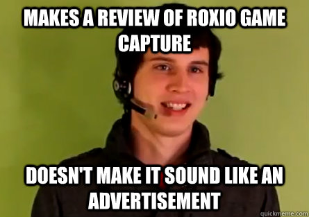 makes a review of Roxio Game Capture doesn't make it sound like an advertisement  Good Guy Drift0r