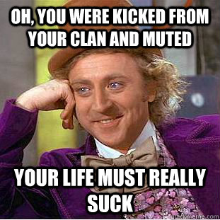 Oh, you were kicked from your clan and muted Your life must really suck  Condescending Wonka
