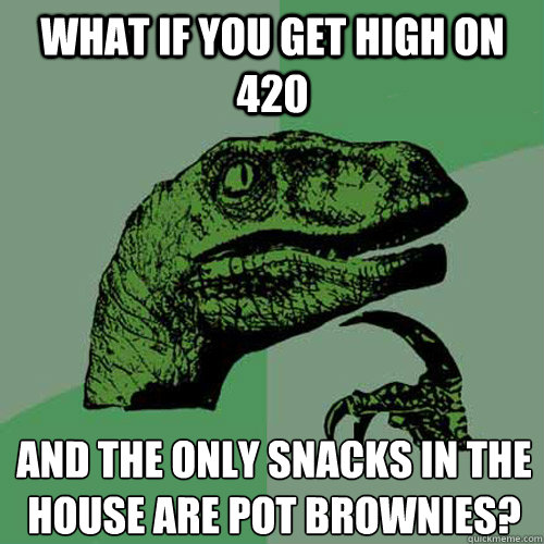 What if you get high on 420 and the only snacks in the house are pot brownies?
  Philosoraptor