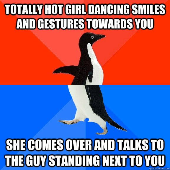 Totally hot girl dancing smiles and gestures towards you she comes over and talks to the guy standing next to you  Socially Awesome Awkward Penguin