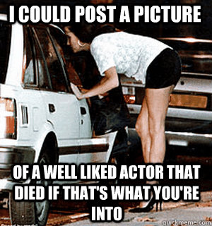 I could post a picture of a well liked actor that died if that's what you're into  Karma Whore