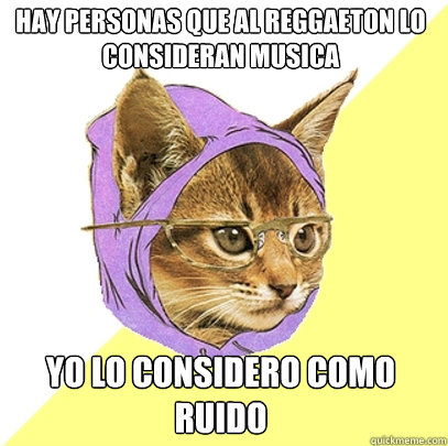 Hay personas que al reggaeton lo consideran musica Yo lo considero como ruido  Hipster Kitty