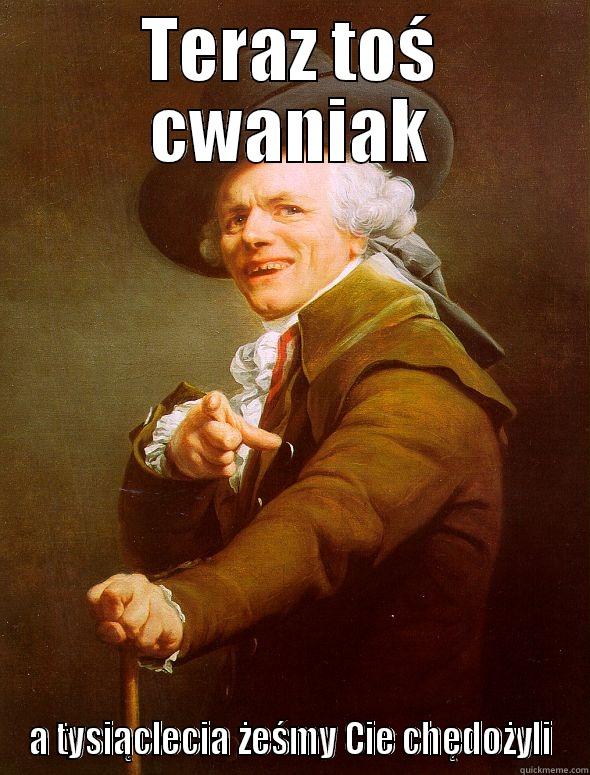 TERAZ TOŚ CWANIAK A TYSIĄCLECIA ŻEŚMY CIE CHĘDOŻYLI Joseph Ducreux