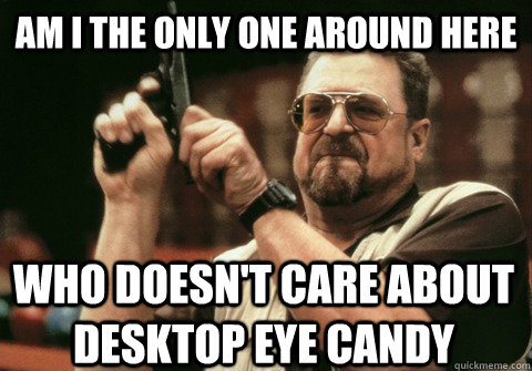 Am I the only one around here who doesn't care about desktop eye candy - Am I the only one around here who doesn't care about desktop eye candy  Am I the only one