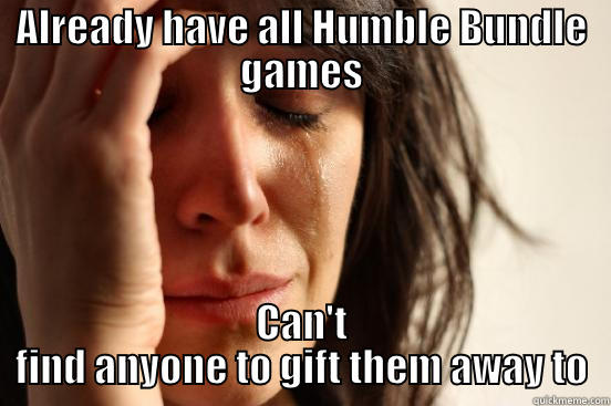 ALREADY HAVE ALL HUMBLE BUNDLE GAMES CAN'T FIND ANYONE TO GIFT THEM AWAY TO First World Problems