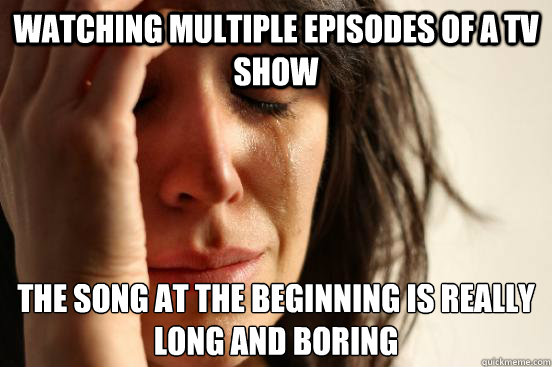 watching multiple episodes of a tv show The song at the beginning is really long and boring  First World Problems