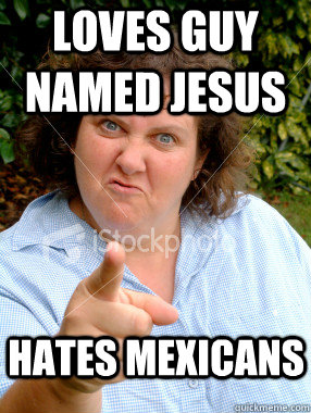Loves guy named Jesus Hates Mexicans  Defensive Fat Woman