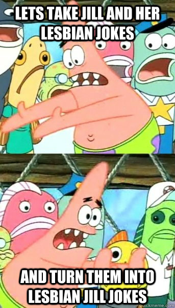 LETS TAKE JILL AND HER LESBIAN JOKES AND TURN THEM INTO LESBIAN JILL JOKES  Push it somewhere else Patrick