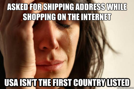 asked for shipping address while shopping on the internet USA isn't the first country listed   First World Problems