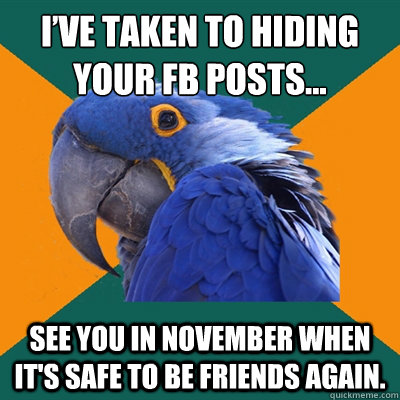 I’ve taken to hiding your FB posts… See you in November when it's safe to be friends again.  Paranoid Parrot