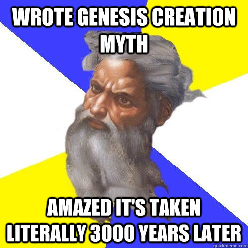 wrote genesis creation myth Amazed it's taken literally 3000 years later  Advice God