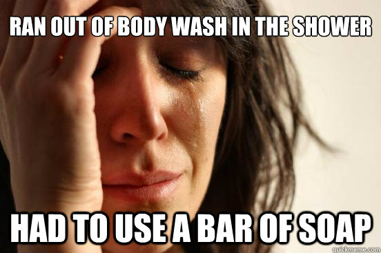 Ran out of body wash in the shower had to use a bar of soap  First World Problems