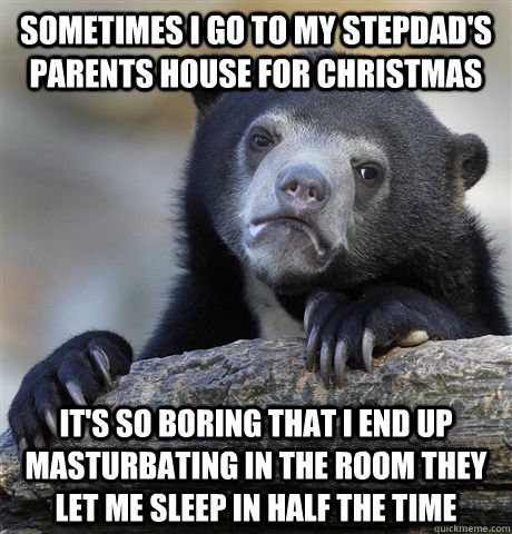 sometimes i go to my stepdad's parents house for christmas it's so boring that i end up masturbating in the room they let me sleep in half the time  Confession Bear